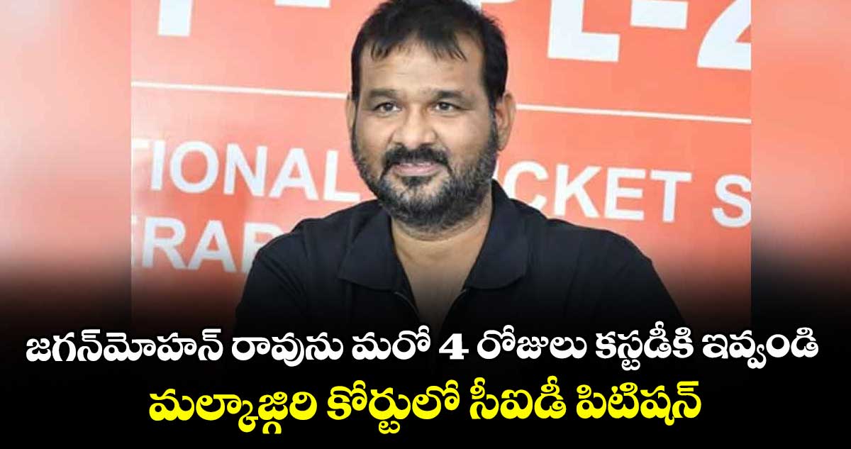 జగన్‌‌‌‌‌‌‌‌మోహన్‌‌‌‌‌‌‌‌ రావును మరో 4 రోజులు కస్టడీకి ఇవ్వండి  .. మల్కాజ్గిరి కోర్టులో సీఐడీ పిటిషన్‌‌‌‌‌‌‌‌