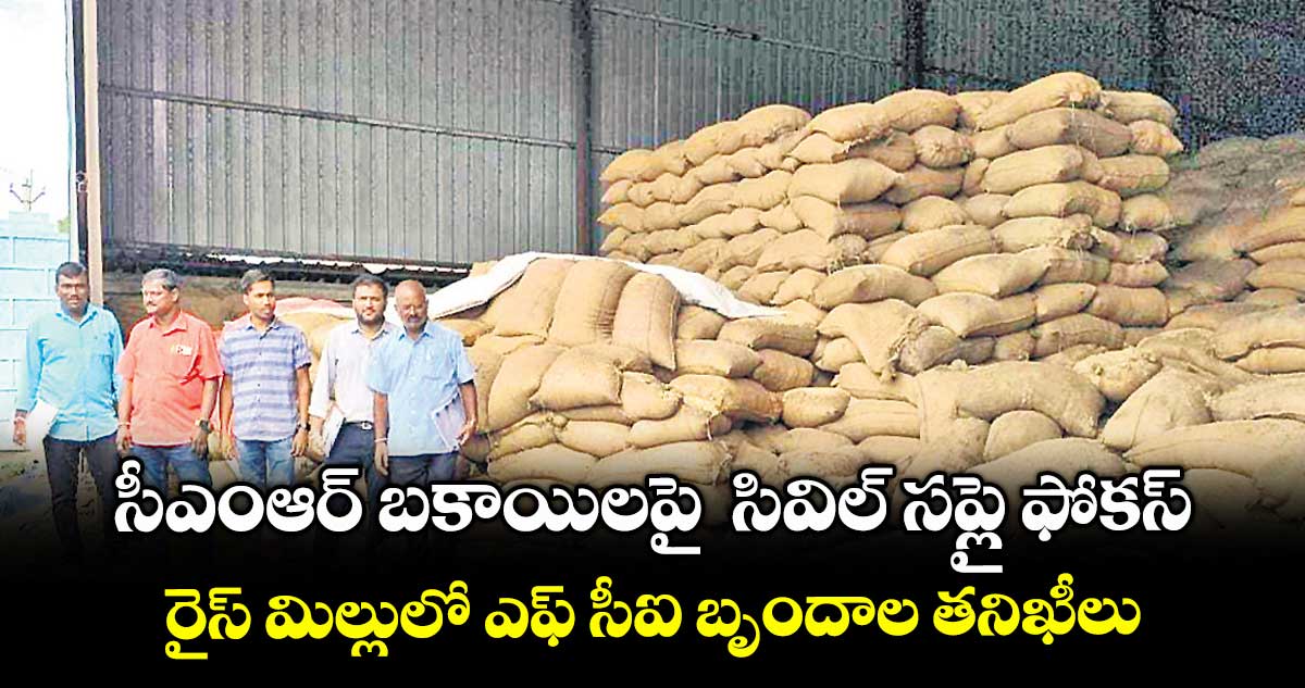 సీఎంఆర్ బకాయిలపై సివిల్ సప్లై ఫోకస్..రైస్ మిల్లులో ఎఫ్ సీఐ బృందాల తనిఖీలు