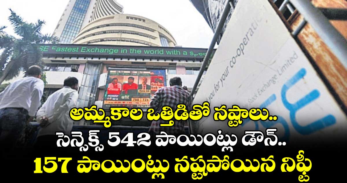 అమ్మకాల ఒత్తిడితో నష్టాలు.. సెన్సెక్స్ 542 పాయింట్లు డౌన్..157 పాయింట్లు నష్టపోయిన నిఫ్టీ