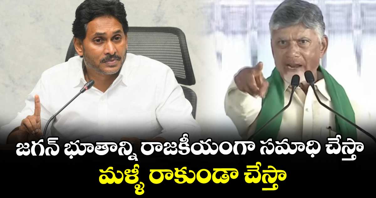 జగన్ భూతాన్ని రాజకీయంగా సమాధి చేస్తా.. మళ్ళీ రాకుండా చేస్తా: సీఎం చంద్రబాబు