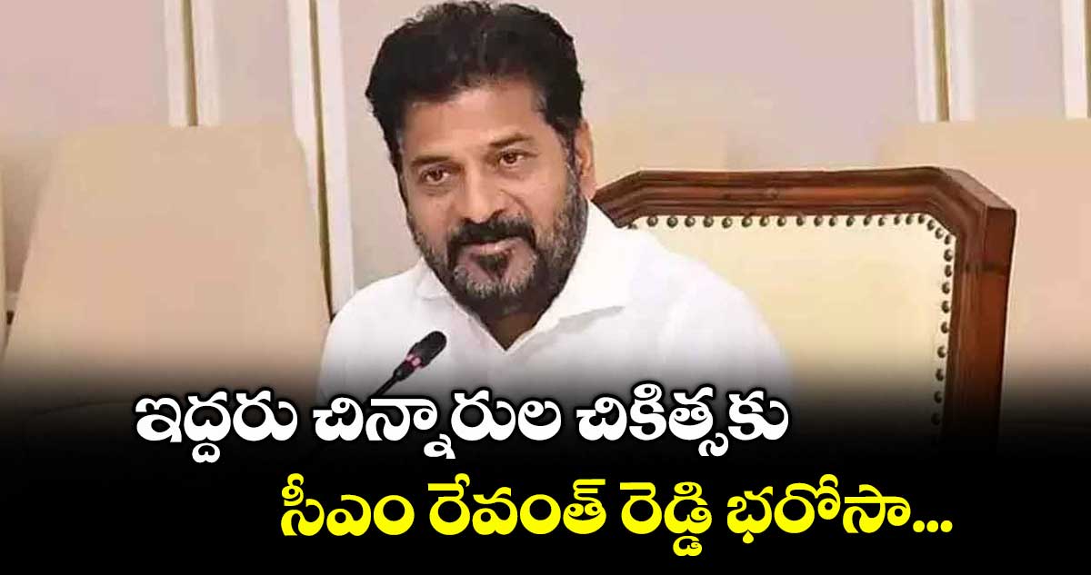 ఇద్దరు చిన్నారుల చికిత్సకు సీఎం రేవంత్ రెడ్డి భరోసా...