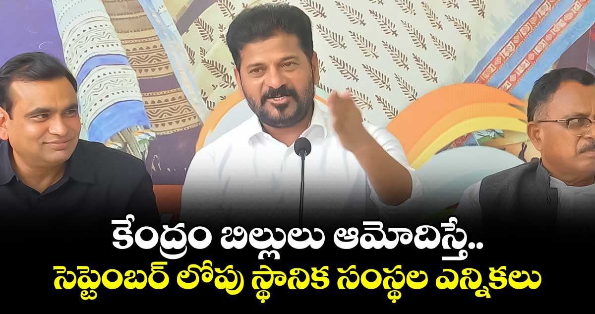 కేంద్రం బిల్లులు ఆమోదిస్తే.. సెప్టెంబర్ లోపు స్థానిక సంస్థల ఎన్నికలు: CM రేవంత్