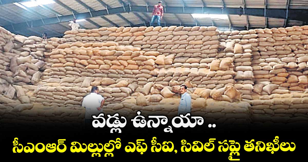 వడ్లు ఉన్నాయా .. సీఎంఆర్ మిల్లుల్లో ఎఫ్ సీఐ, సివిల్ సప్లై తనిఖీలు