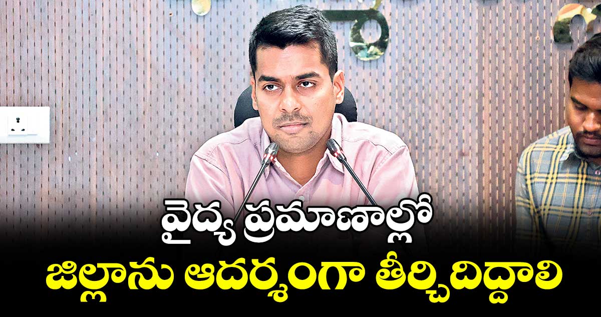 వైద్య ప్రమాణాల్లో జిల్లాను ఆదర్శంగా తీర్చిదిద్దాలి : కలెక్టర్ అనుదీప్ దురిశెట్టి 