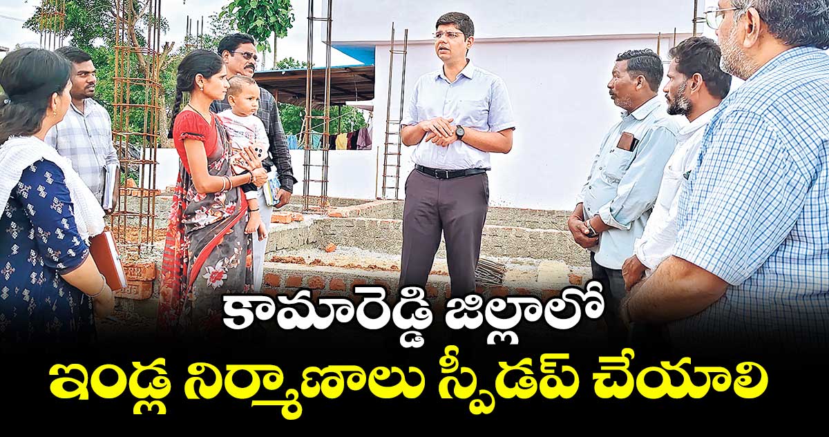 కామారెడ్డి జిల్లాలో ఇండ్ల నిర్మాణాలు స్పీడప్ చేయాలి : కలెక్టర్ ఆశిష్ సంగ్వాన్