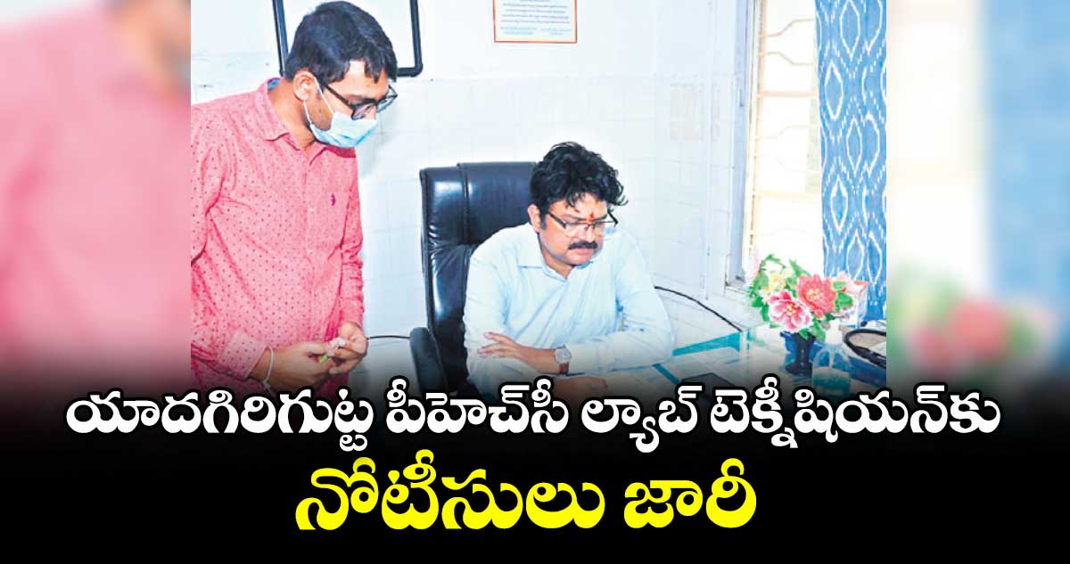 యాదగిరిగుట్ట పీహెచ్సీ ల్యాబ్ టెక్నీషియన్కు నోటీసులు జారీ
