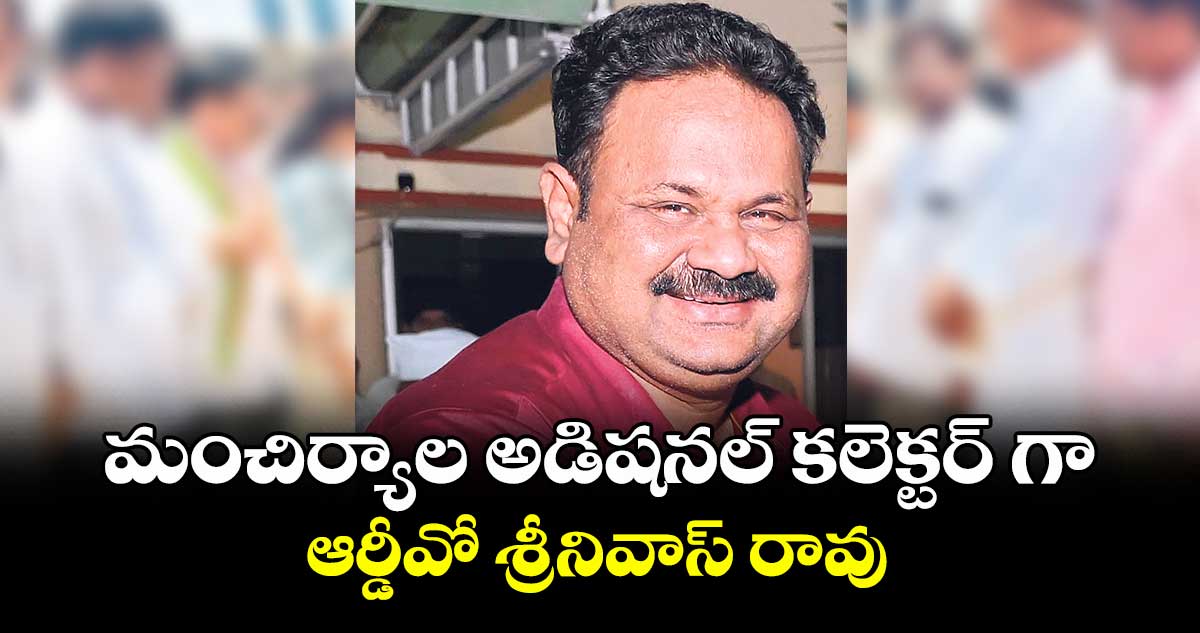 మంచిర్యాల అడిషనల్ కలెక్టర్ గా ఆర్డీవో శ్రీనివాస్ రావు