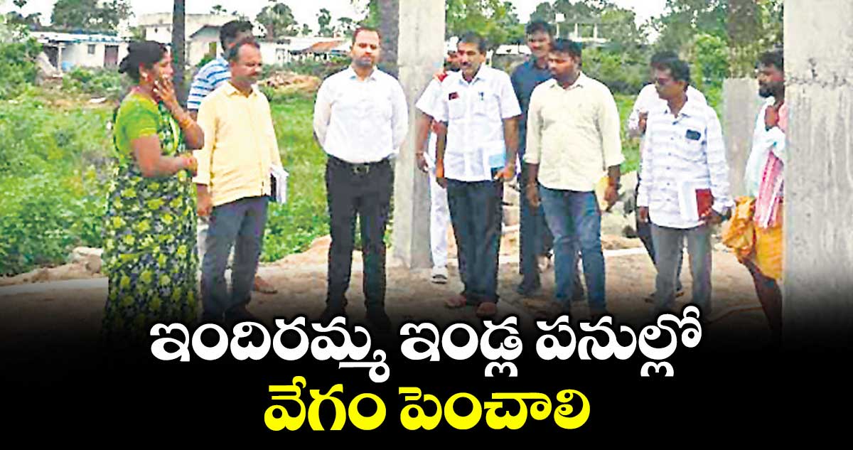 ఇందిరమ్మ ఇండ్ల పనుల్లో వేగం పెంచాలి