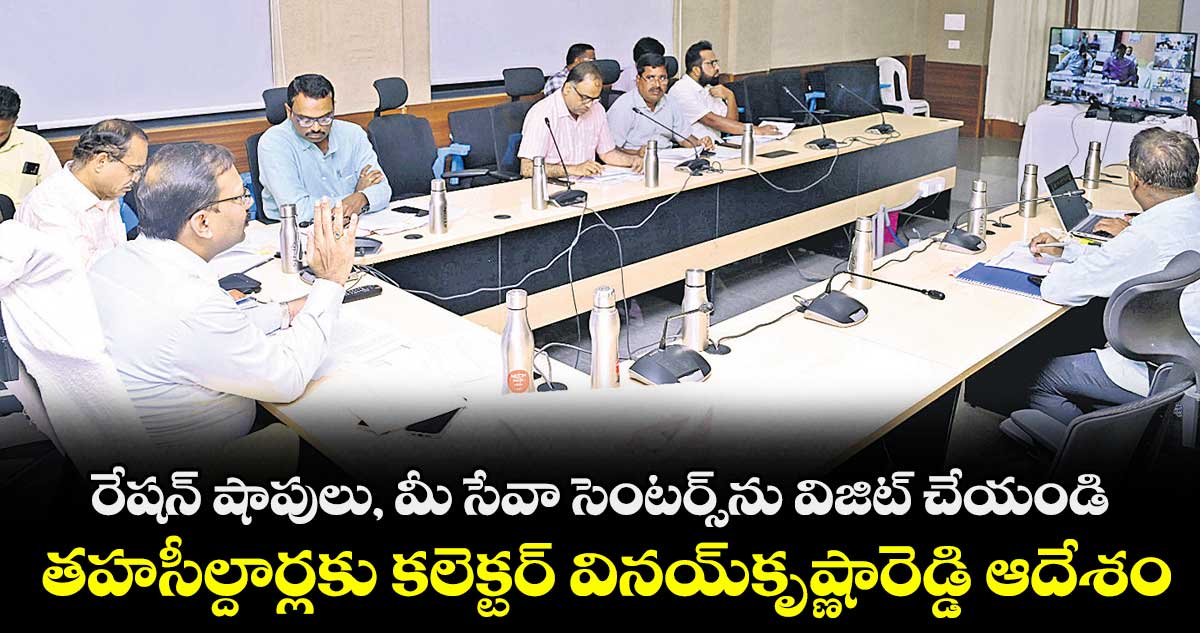 రేషన్ షాపులు, మీ సేవా సెంటర్స్ను విజిట్ చేయండి .. తహసీల్దార్లకు కలెక్టర్ వినయ్కృష్ణారెడ్డి ఆదేశం 