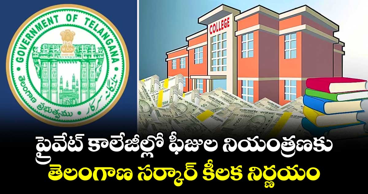 ప్రైవేట్ కాలేజీల్లో ఫీజుల నియంత్రణకు తెలంగాణ సర్కార్ కీలక నిర్ణయం