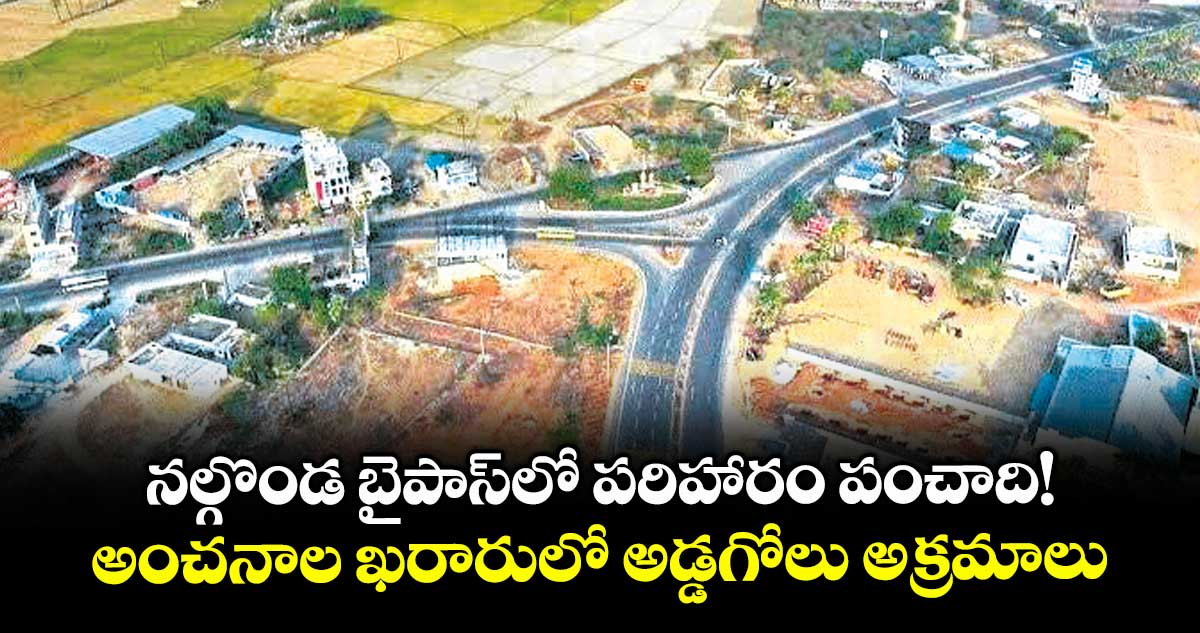 నల్గొండ బైపాస్లో పరిహారం పంచాది!..అంచనాల ఖరారులో అడ్డగోలు అక్రమాలు