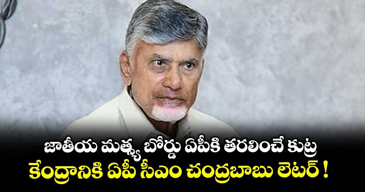 జాతీయ మత్స్య బోర్డు ఏపీకి తరలించే కుట్ర .. కేంద్రానికి ఏపీ సీఎం చంద్రబాబు లెటర్ !