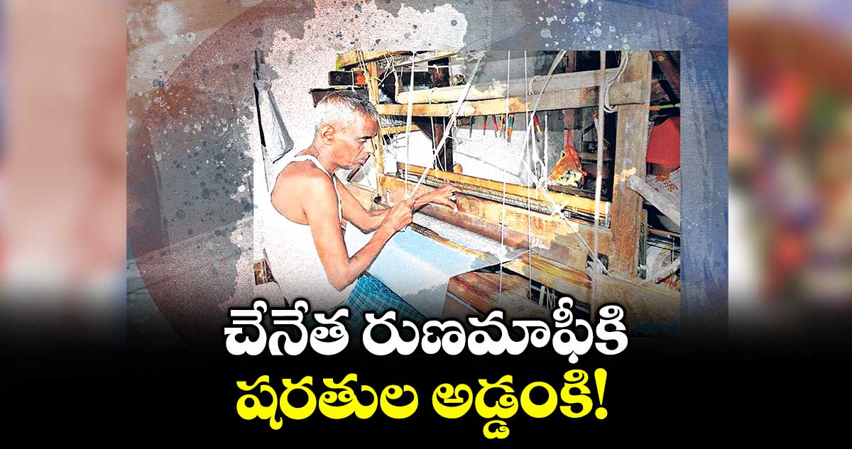 చేనేత రుణమాఫీకి షరతుల అడ్డంకి!