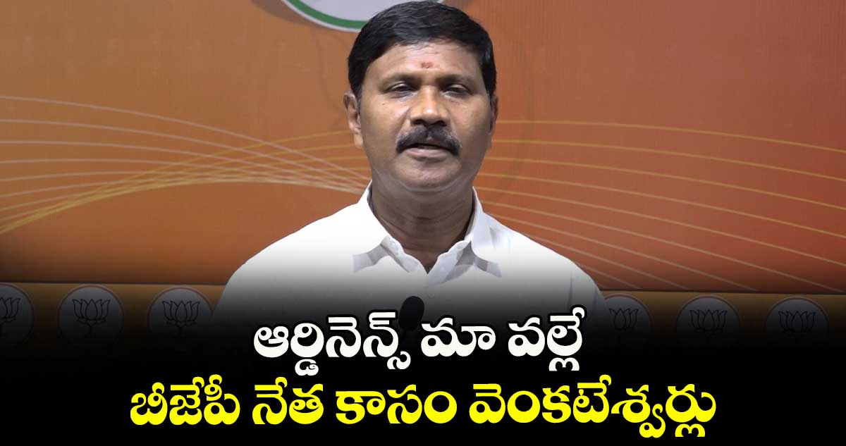 ఆర్డినెన్స్ మా వల్లే  :  బీజేపీ నేత కాసం వెంకటేశ్వర్లు