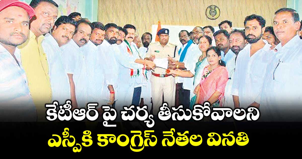 కేటీఆర్ పై చర్య తీసుకోవాలని ఎస్పీకి కాంగ్రెస్ నేతల వినతి