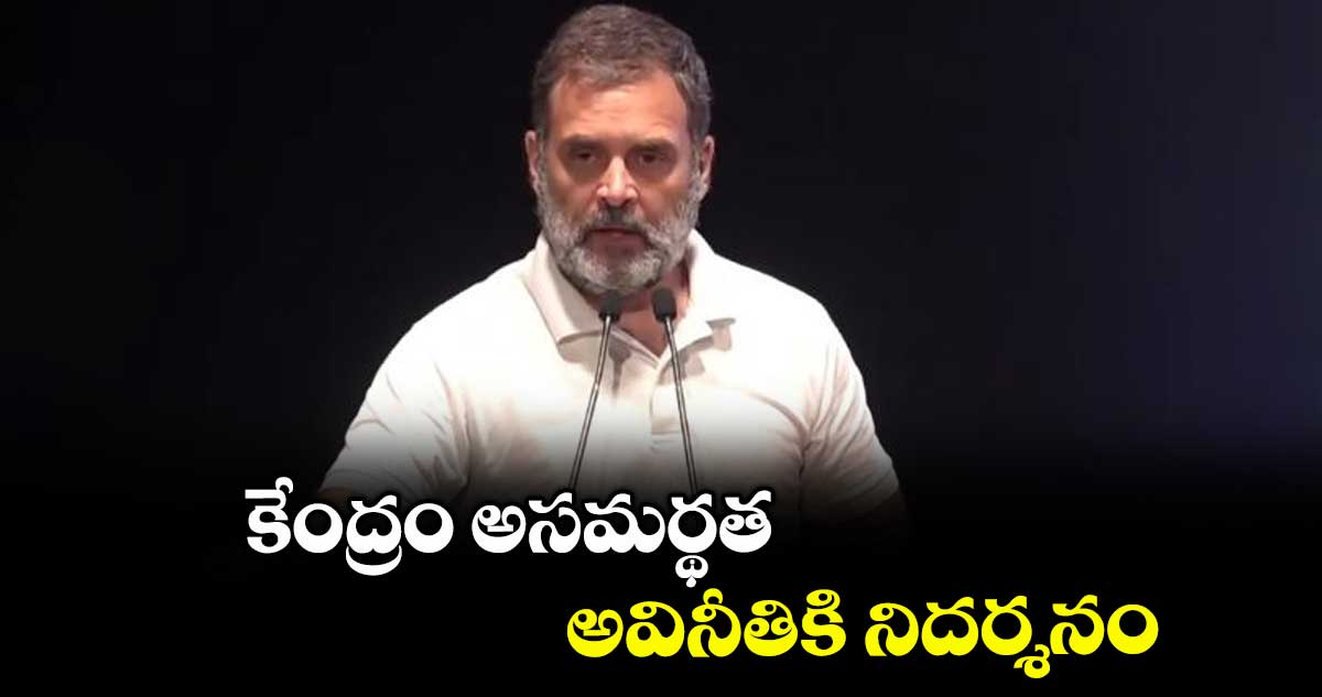 కేంద్రం అసమర్థత, అవినీతికి నిదర్శనం : కాంగ్రెస్ ఎంపీ రాహుల్ గాంధీ