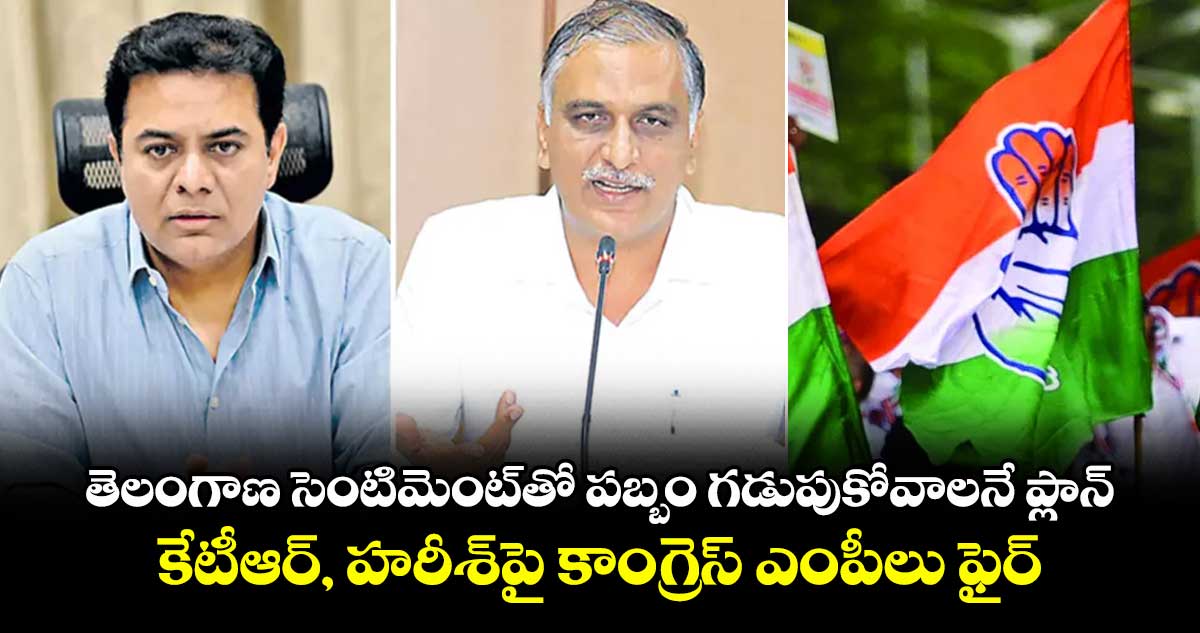 తెలంగాణ సెంటిమెంట్‌‌‌‌‌‌‌‌తో పబ్బం గడుపుకోవాలనే ప్లాన్ .. కేటీఆర్, హరీశ్‌‌‌‌‌‌‌‌పై కాంగ్రెస్ ఎంపీలు ఫైర్