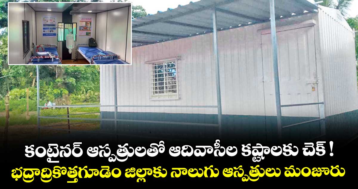 కంటైనర్ ఆస్పత్రులతో ఆదివాసీల కష్టాలకు చెక్ !..భద్రాద్రికొత్తగూడెం జిల్లాకు నాలుగు ఆస్పత్రులు మంజూరు