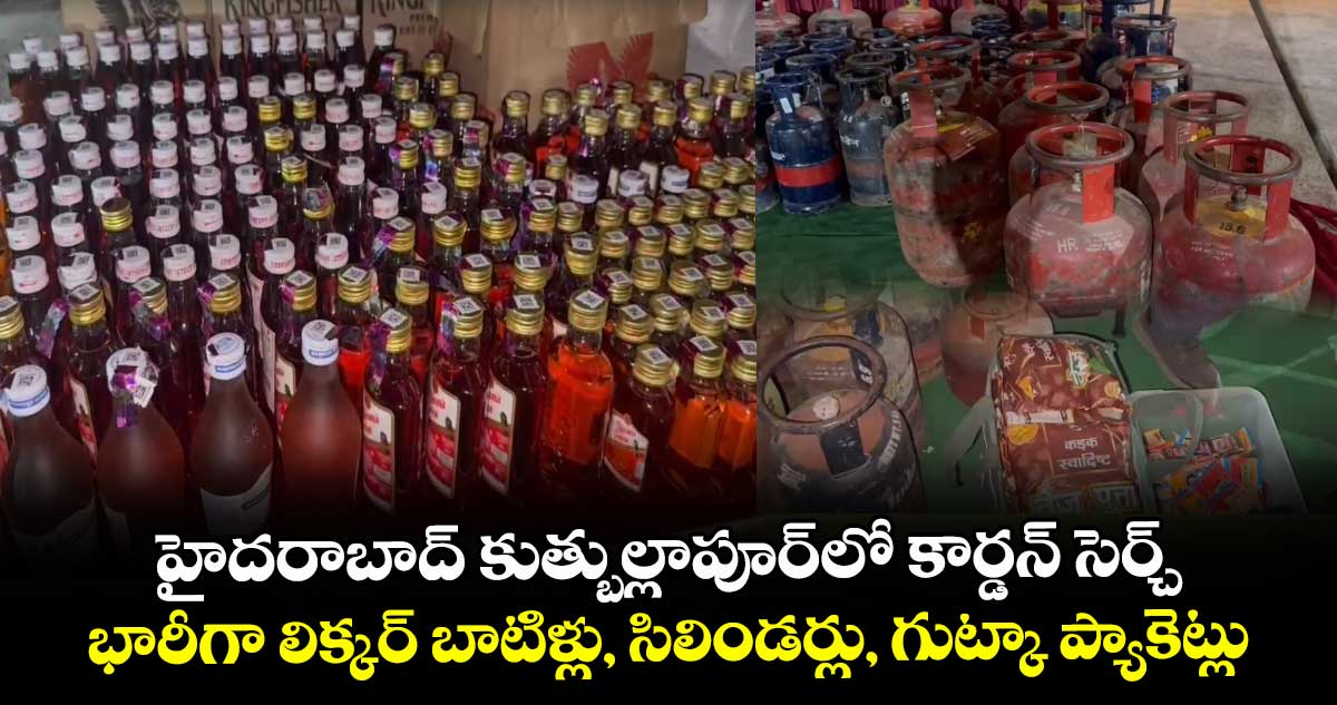 హైదరాబాద్ కుత్బుల్లాపూర్లో కార్డన్ సెర్చ్.. భారీగా లిక్కర్ బాటిళ్లు, సిలిండర్లు, గుట్కా ప్యాకెట్లు సీజ్