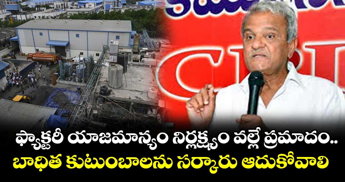 ఫ్యాక్టరీ యాజమాన్యం నిర్లక్ష్యం వల్లే ప్రమాదం..బాధిత కుటుంబాలను సర్కారు ఆదుకోవాలి: నారాయణ