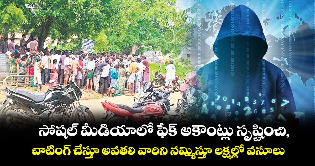 సోషల్ మీడియాలో ‌ఫేక్ అకౌంట్లు సృష్టించి, చాటింగ్ చేస్తూ అవతలి వారిని నమ్మిస్తూ లక్షల్లో వసూలు 