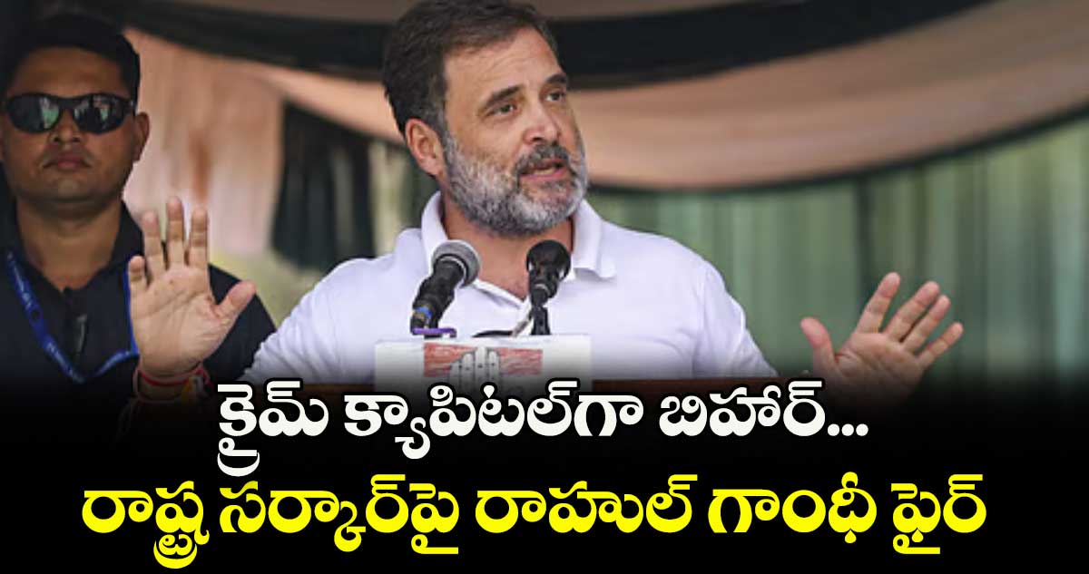 క్రైమ్ క్యాపిటల్గా బిహార్... రాష్ట్ర సర్కార్పై రాహుల్ గాంధీ ఫైర్