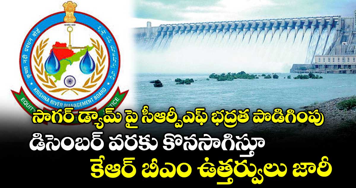 సాగర్ డ్యామ్ పై సీఆర్పీఎఫ్ భద్రత పొడిగింపు ..డిసెంబర్ వరకు కొనసాగిస్తూ కేఆర్ బీఎం ఉత్తర్వులు జారీ 
