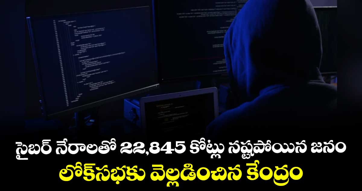 సైబర్ నేరాలతో 22,845 కోట్లు నష్టపోయిన జనం..లోక్సభకు వెల్లడించిన కేంద్రం