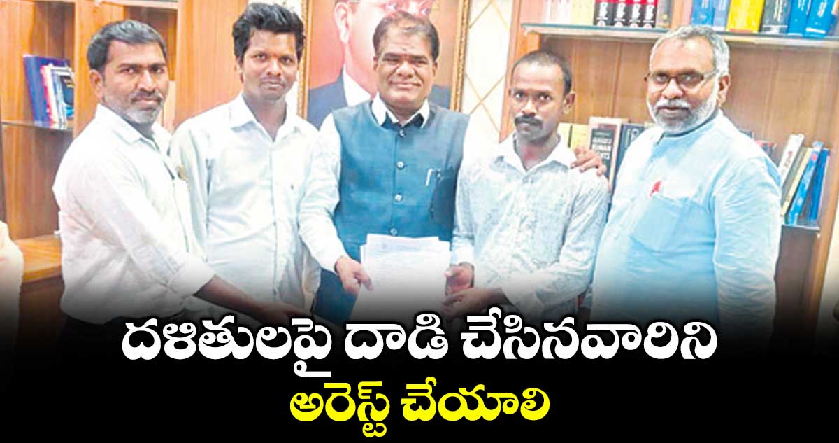 దళితులపై దాడి చేసినవారిని అరెస్ట్ చేయాలి : రాష్ట్ర ఎస్సీ, ఎస్టీ కమిషన్ చైర్మన్ కు వినతి.