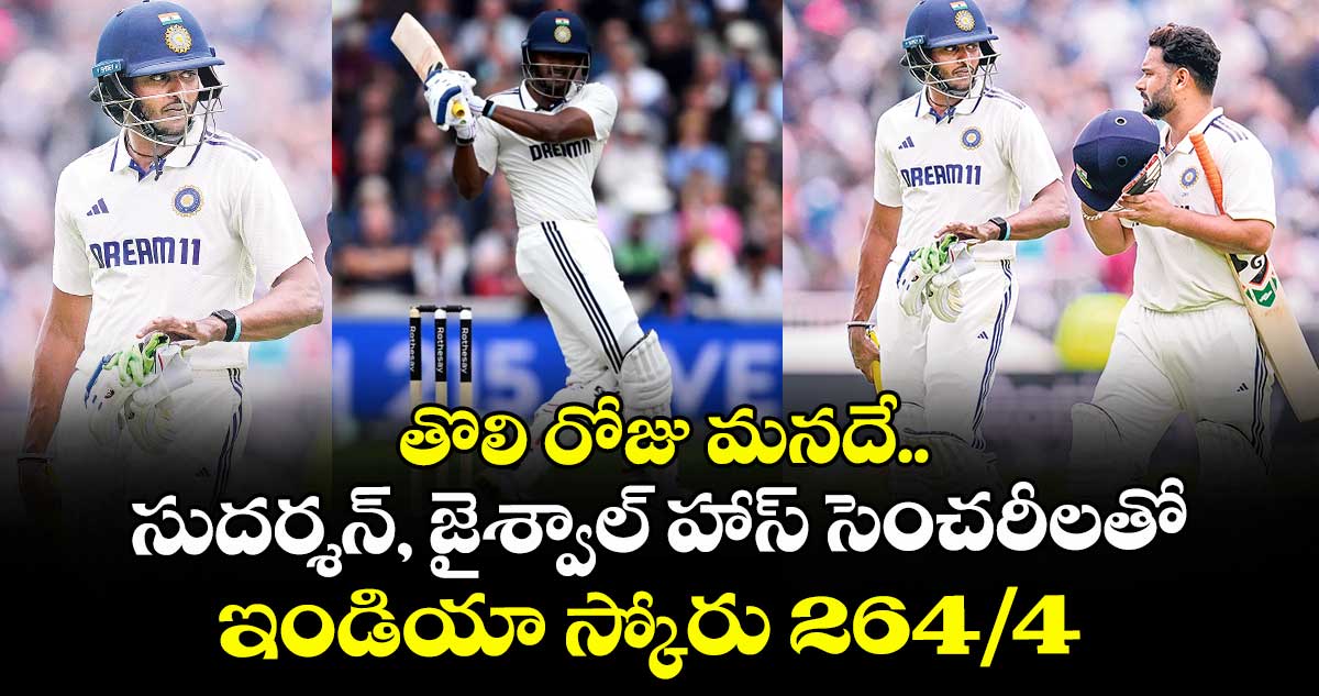 తొలి రోజు మనదే.. సుదర్శన్, జైశ్వాల్ హాస్ సెంచరీలతో ఇండియా స్కోరు 264/4