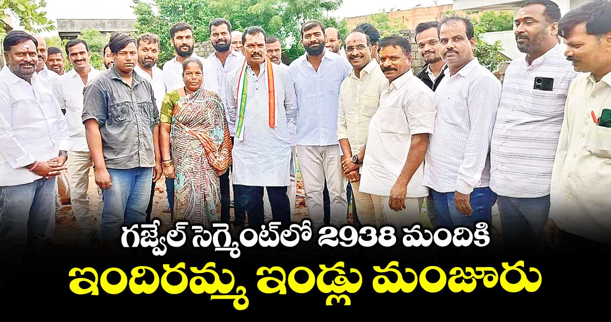 గజ్వేల్ సెగ్మెంట్‌‌‌‌‌‌‌‌‌‌‌‌‌‌‌‌లో 2938 మందికి ఇందిరమ్మ ఇండ్లు మంజూరు : తూంకుంట నర్సారెడ్డి