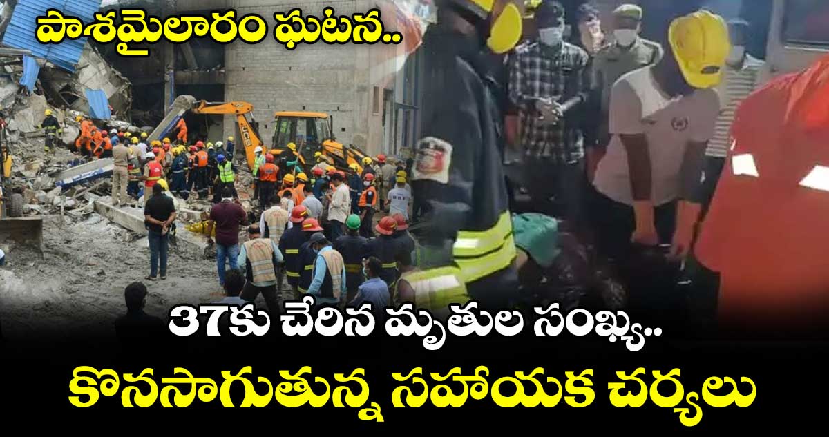 పాశమైలారం ఘటన.. 37కు చేరిన మృతుల సంఖ్య.. కొనసాగుతున్న సహాయక చర్యలు 