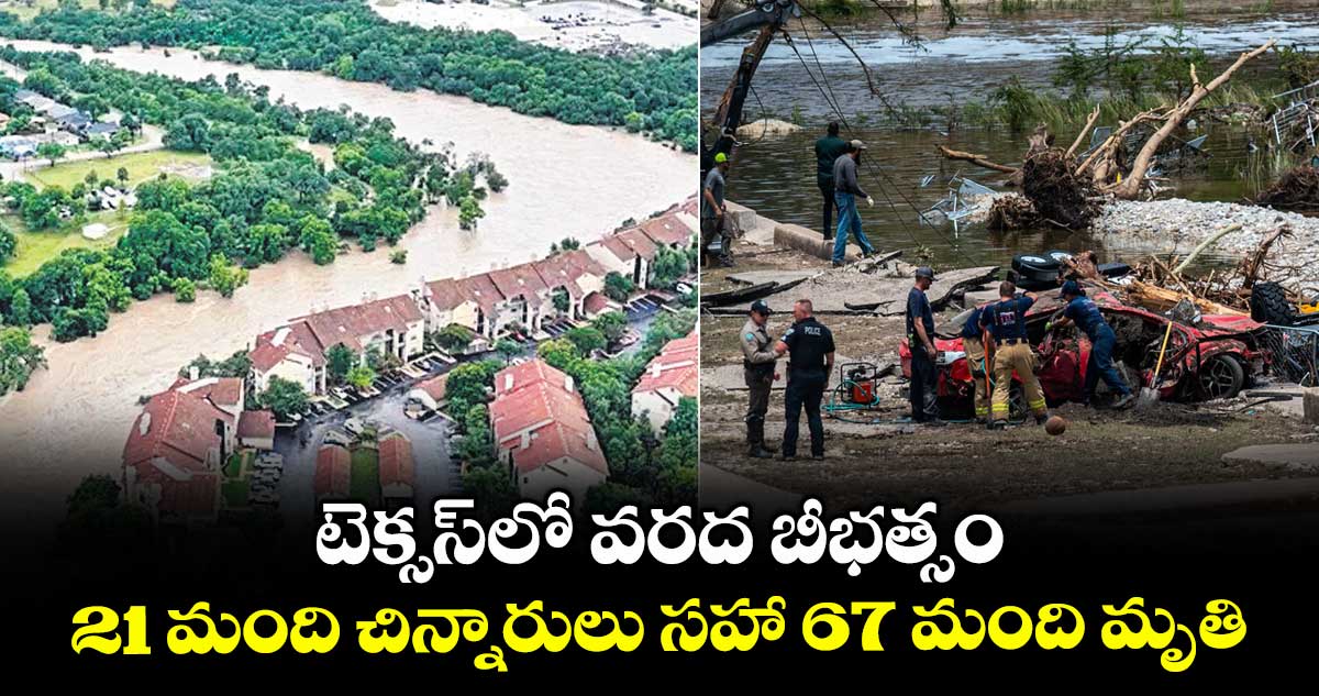 టెక్సస్ లో వరద బీభత్సం... 21 మంది చిన్నారులు సహా 67 మంది మృతి