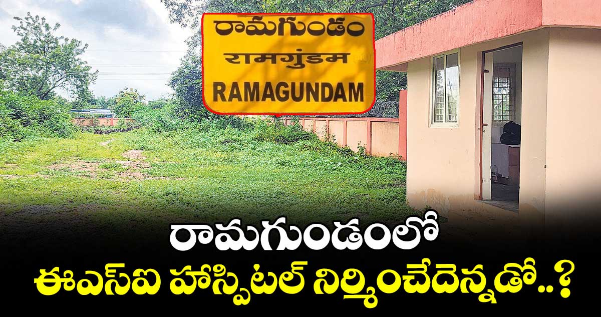 రామగుండంలో ఈఎస్ఐ హాస్పిటల్ నిర్మించేదెన్నడో..?