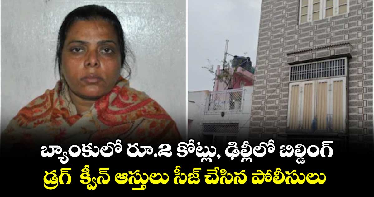 బ్యాంకులో రూ.2 కోట్లు, ఢిల్లీలో బిల్డింగ్ .. డ్రగ్  క్వీన్  ఆస్తులు సీజ్ చేసిన పోలీసులు