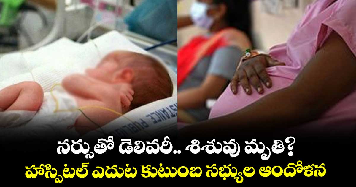 నర్సుతో డెలివరీ.. శిశువు మృతి? ..హాస్పిటల్ ఎదుట కుటుంబ సభ్యుల ఆందోళన