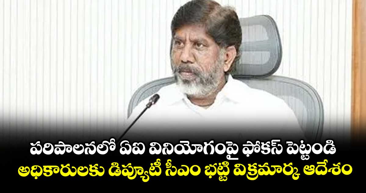 పరిపాలనలో ఏఐ వినియోగంపై ఫోకస్ పెట్టండి .. అధికారులకు డిప్యూటీ సీఎం భట్టి విక్రమార్క ఆదేశం
