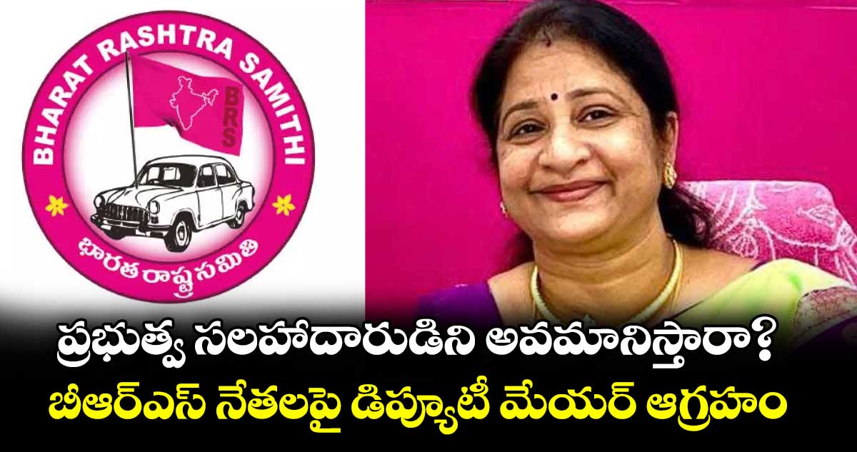 ప్రభుత్వ సలహాదారుడిని అవమానిస్తారా?..బీఆర్ఎస్ నేతలపై డిప్యూటీ మేయర్ ఆగ్రహం