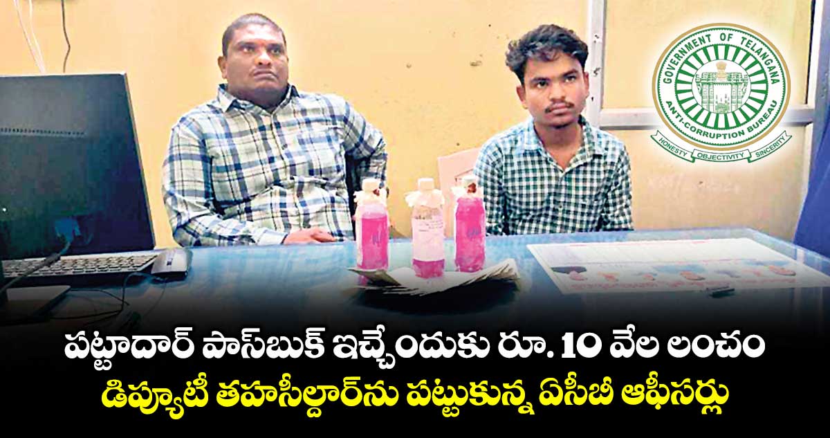 పట్టాదార్ పాస్బుక్ ఇచ్చేందుకు రూ. 10 వేల లంచం..డిప్యూటీ తహసీల్దార్ను పట్టుకున్న ఏసీబీ ఆఫీసర్లు