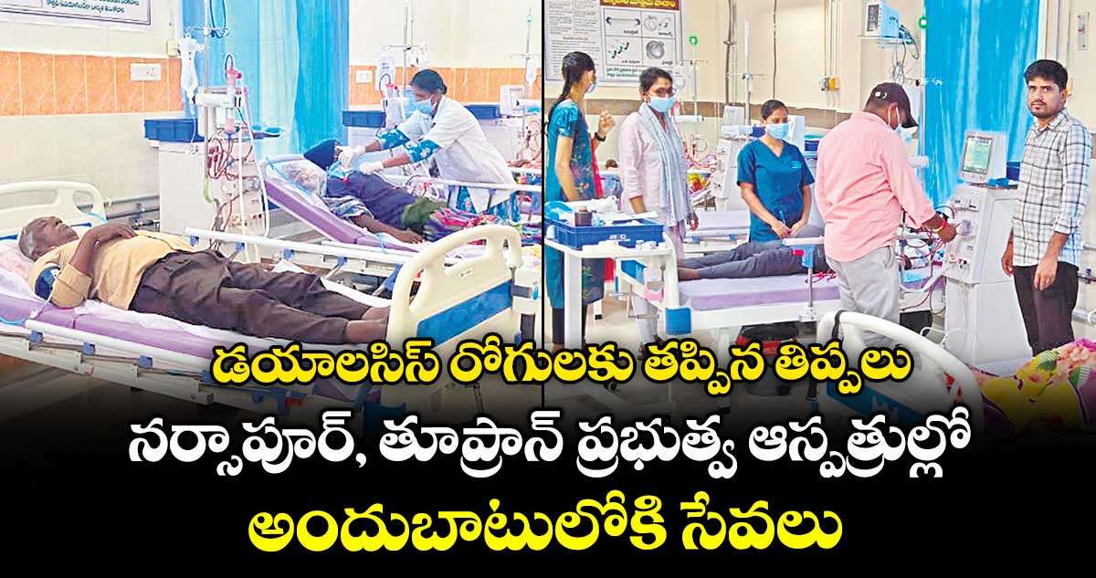 డయాలసిస్ రోగులకు  తప్పిన తిప్పలు .. నర్సాపూర్, తూప్రాన్ ప్రభుత్వ ఆస్పత్రుల్లో అందుబాటులోకి సేవలు