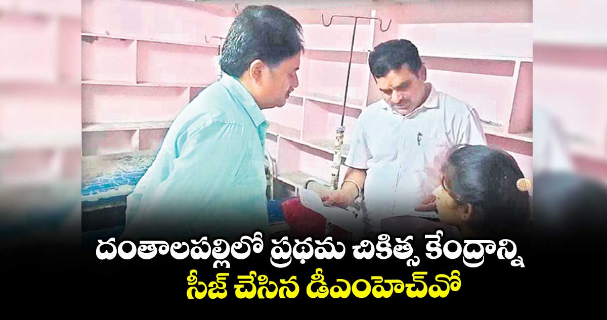 దంతాలపల్లిలో ప్రథమ చికిత్స కేంద్రాన్ని సీజ్ చేసిన డీఎంహెచ్వో