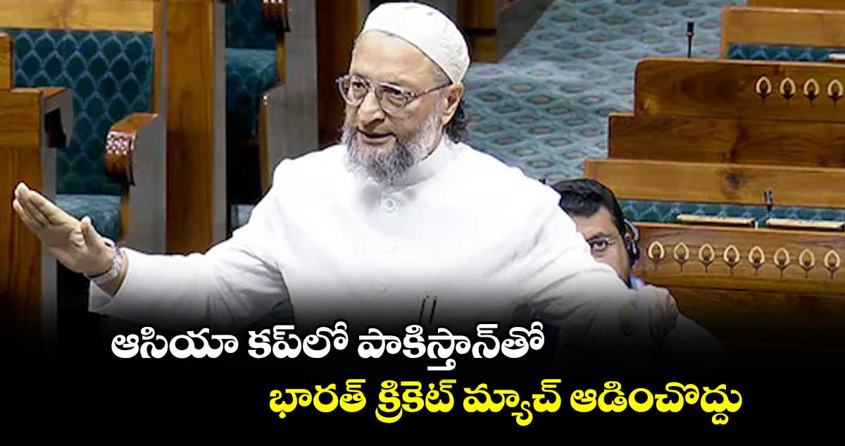 ఆసియా కప్లో పాకిస్తాన్తో భారత్ క్రికెట్ మ్యాచ్ ఆడించొద్దు: MP ఓవైసీ