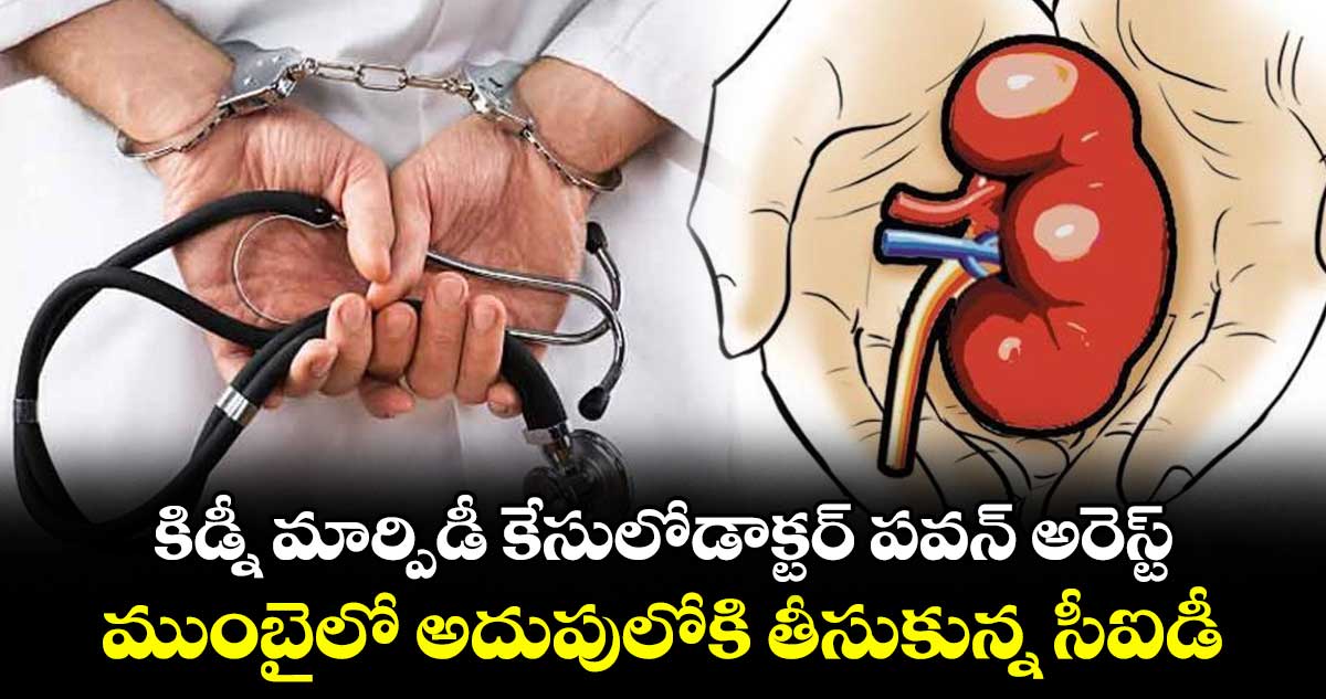 కిడ్నీ మార్పిడీ కేసులోడాక్టర్ పవన్ అరెస్ట్..ముంబైలో అదుపులోకి తీసుకున్న సీఐడీ