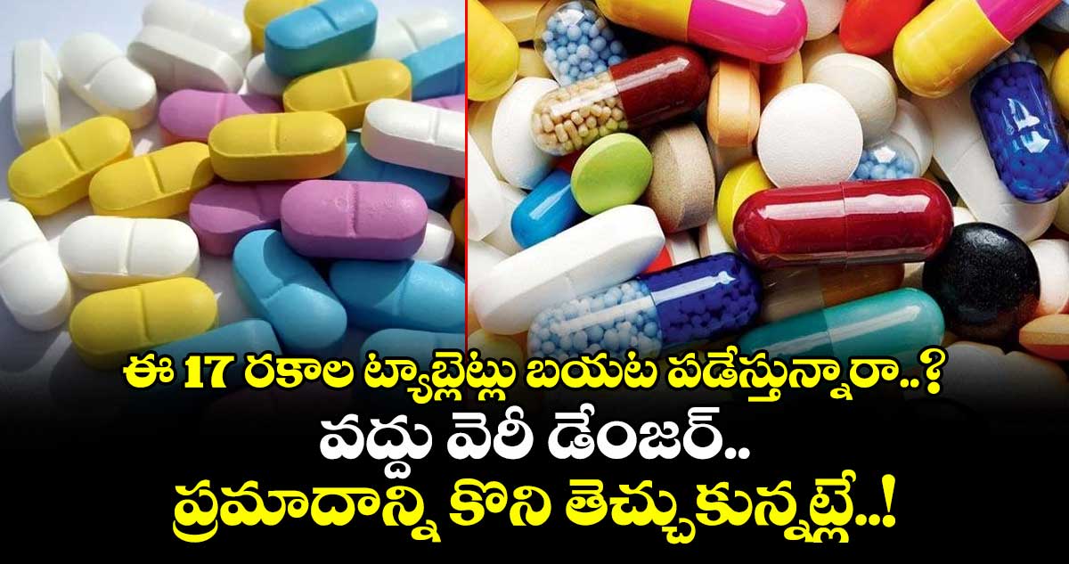 ఈ 17 రకాల ట్యాబ్లెట్లు బయట పడేస్తున్నారా..? వద్దు వెరీ డేంజర్.. ప్రమాదాన్ని కొని తెచ్చుకున్నట్లే..!