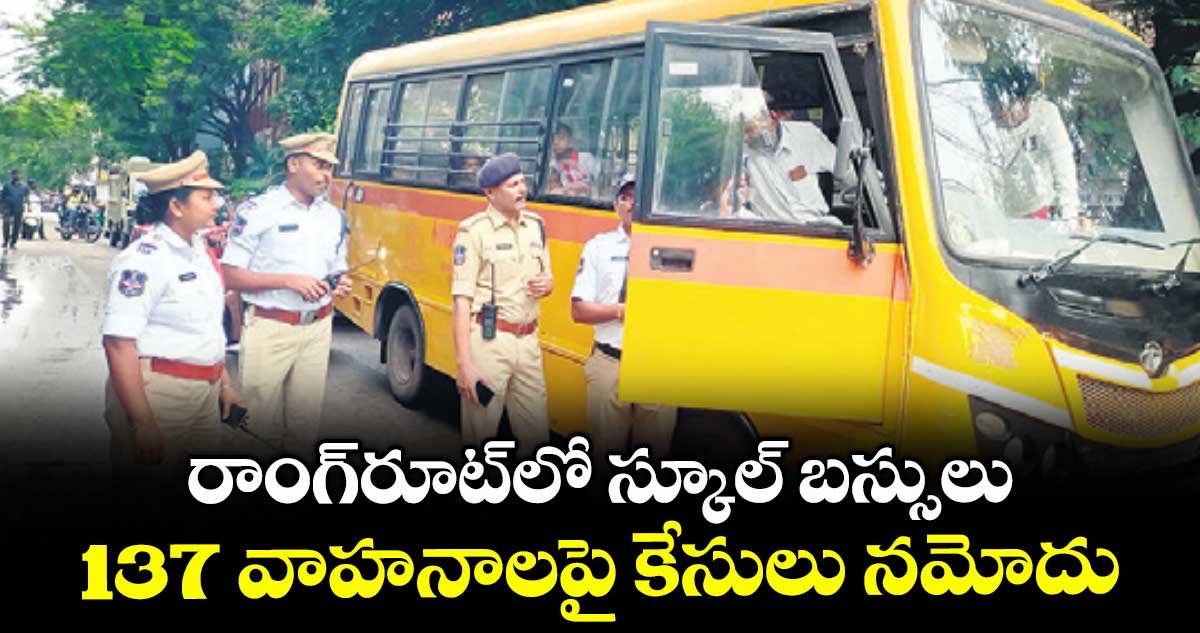 రాంగ్రూట్లో స్కూల్ బస్సులు .. 137 వాహనాలపై కేసులు నమోదు