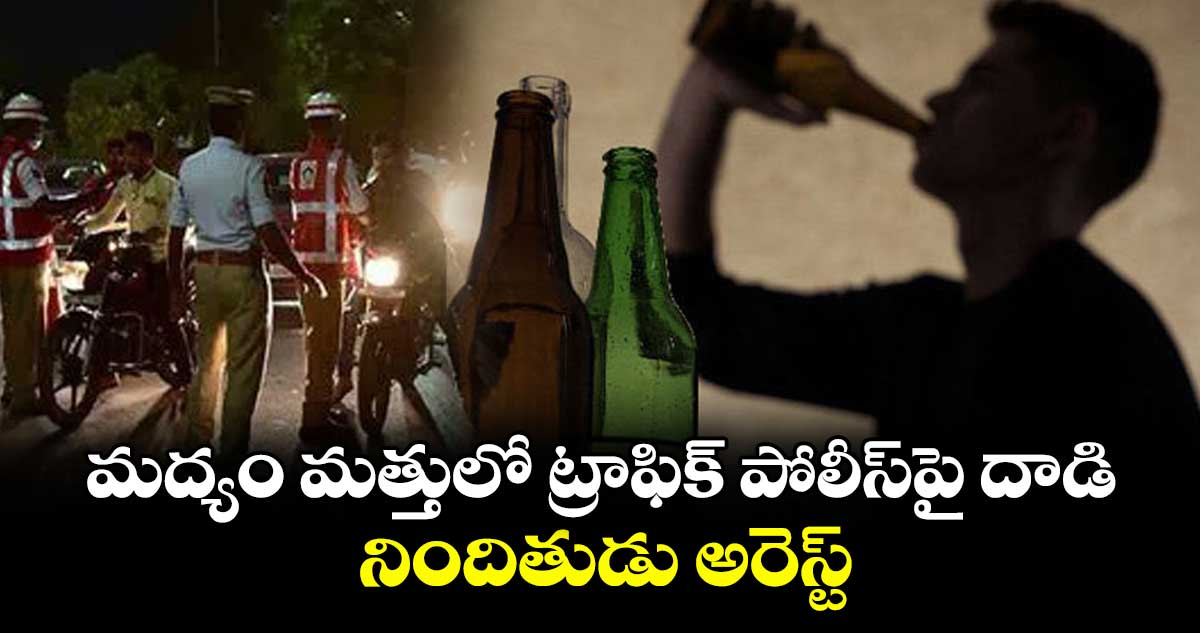 మద్యం మత్తులో ట్రాఫిక్ పోలీస్పై దాడి .. నిందితుడు అరెస్ట్