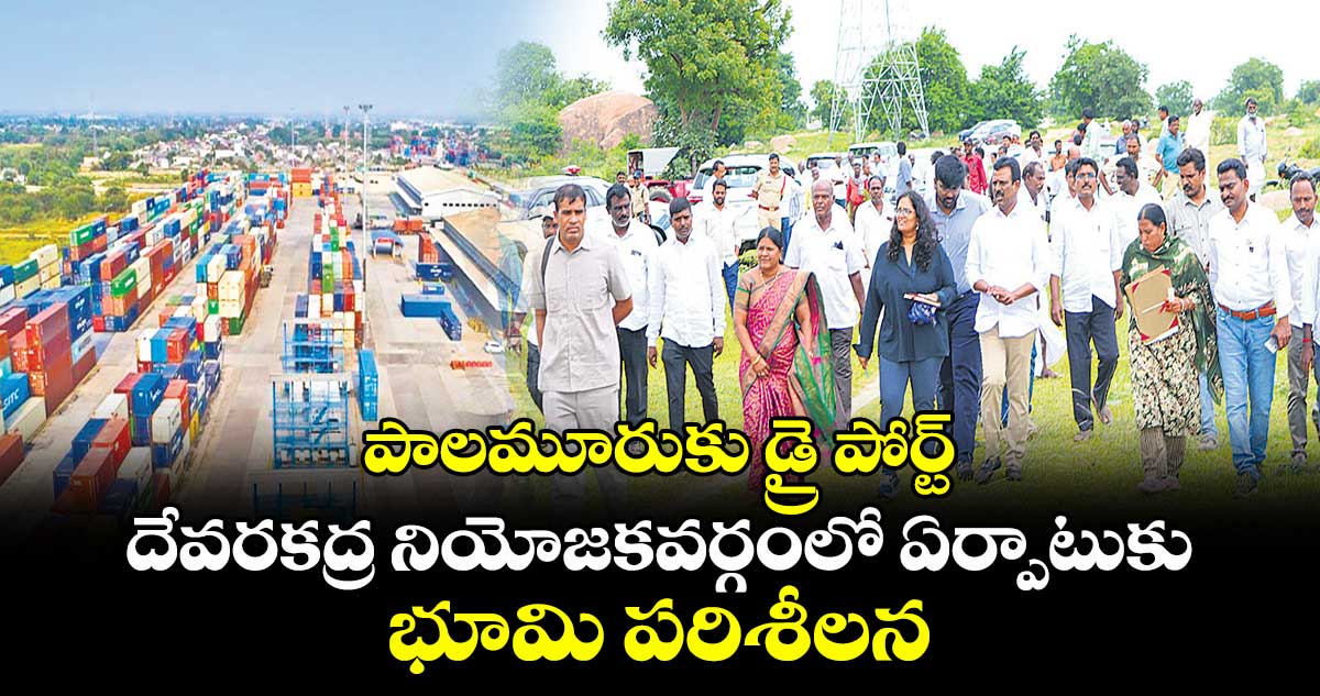 పాలమూరుకు డ్రై పోర్ట్ .. దేవరకద్ర నియోజకవర్గంలో ఏర్పాటుకు భూమి పరిశీలన