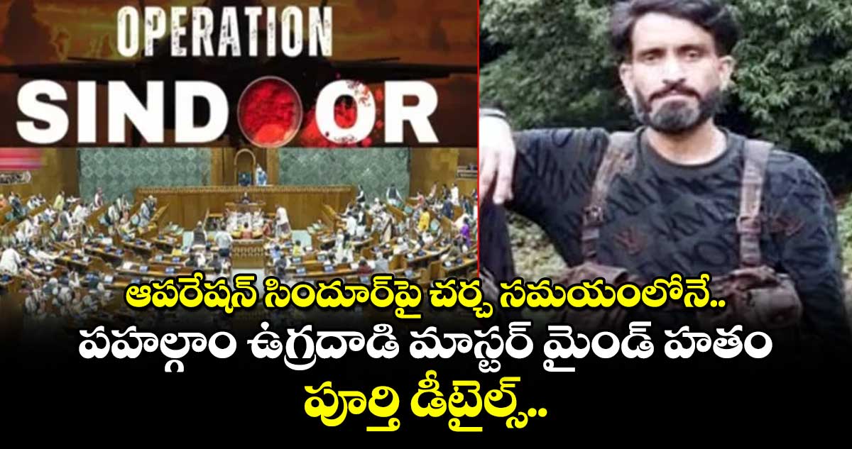 ఆపరేషన్ సిందూర్⁭పై చర్చ సమయంలోనే.. పహల్గాం ఉగ్రదాడి మాస్టర్ మైండ్ హతం.. పూర్తి డీటైల్స్