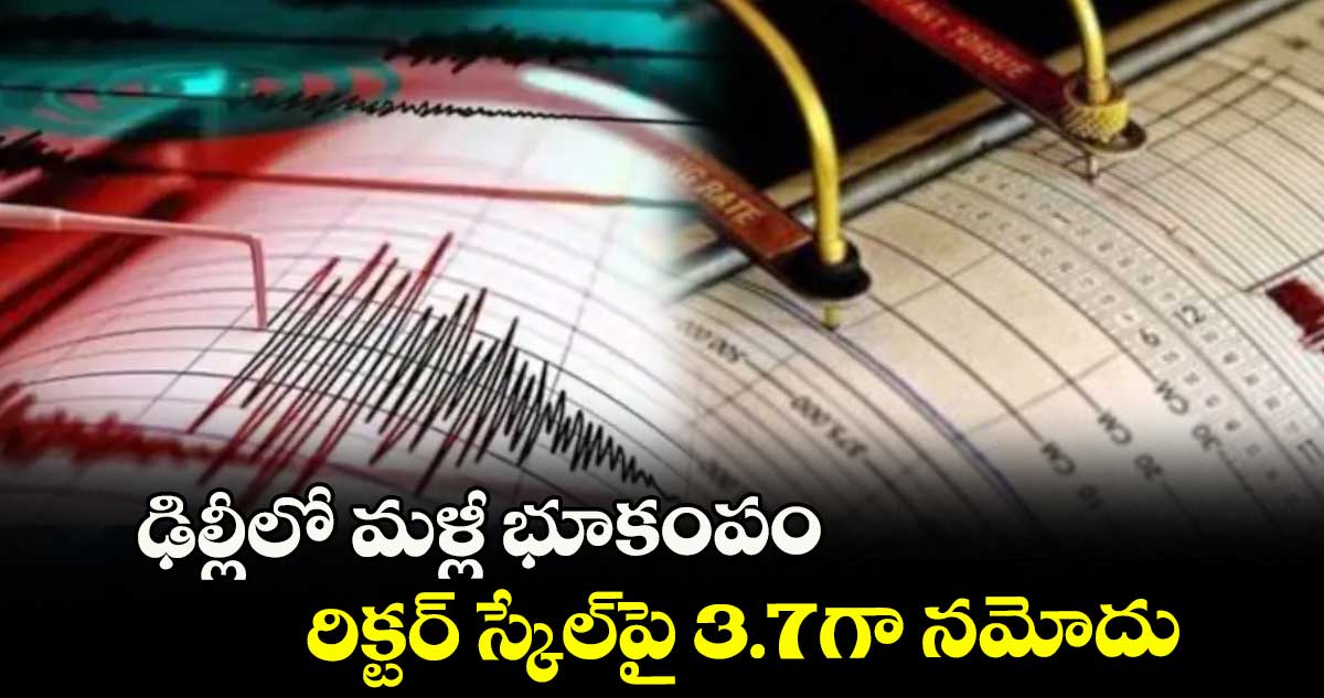 ఢిల్లీలో మళ్లీ భూకంపం... రిక్టర్ స్కేల్పై 3.7గా నమోదు