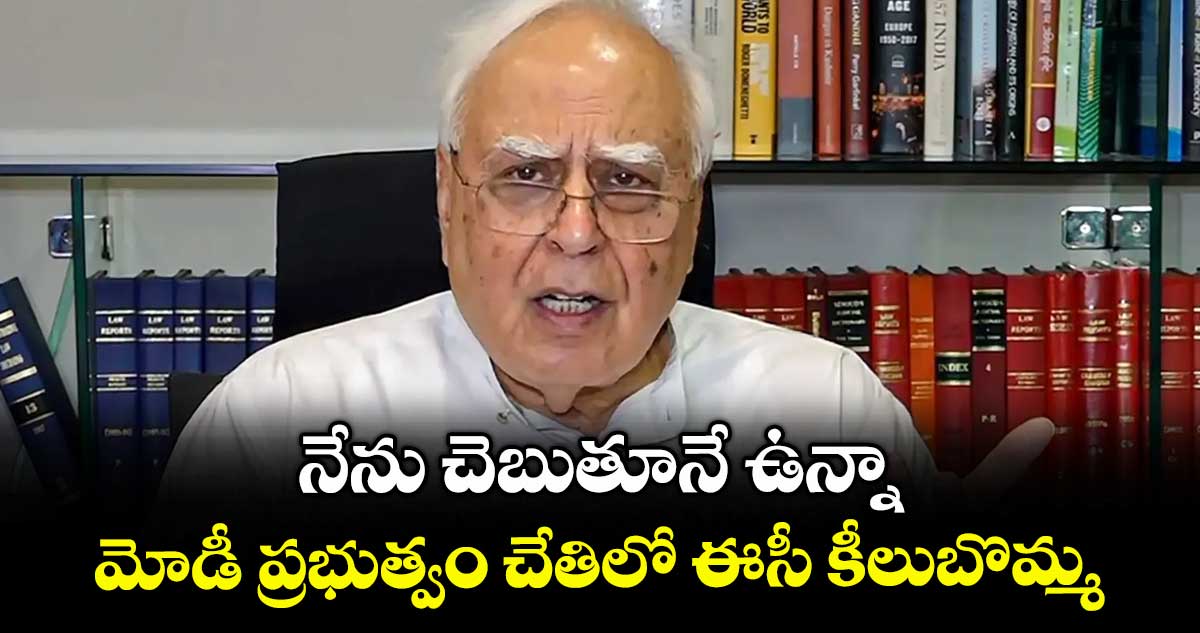 నేను చెబుతూనే ఉన్నా.. మోడీ ప్రభుత్వం చేతిలో ఈసీ కీలుబొమ్మ: ఎంపీ కపిల్ సిబల్